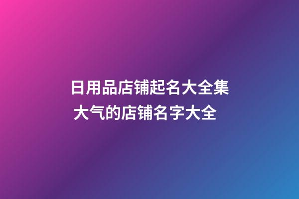 日用品店铺起名大全集 大气的店铺名字大全-第1张-店铺起名-玄机派